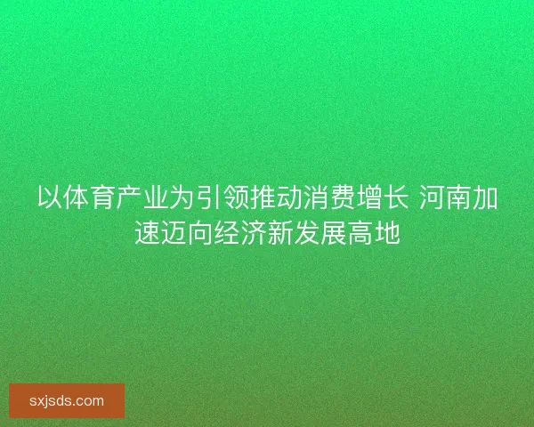 以体育产业为引领推动消费增长 河南加速迈向经济新发展高地