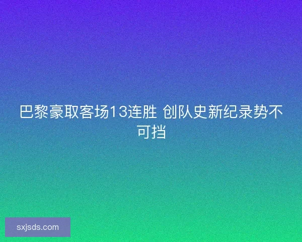 巴黎豪取客场13连胜 创队史新纪录势不可挡