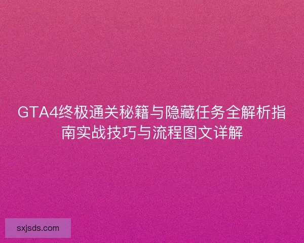 GTA4终极通关秘籍与隐藏任务全解析指南实战技巧与流程图文详解