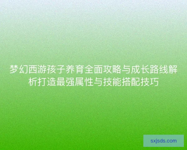 梦幻西游孩子养育全面攻略与成长路线解析打造最强属性与技能搭配技巧