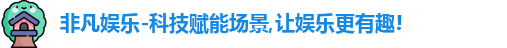 非凡娱乐-科技赋能场景,让娱乐更有趣!
